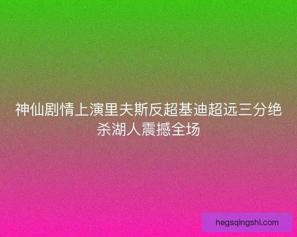 神仙剧情上演里夫斯反超基迪超远三分绝杀湖人震撼全场