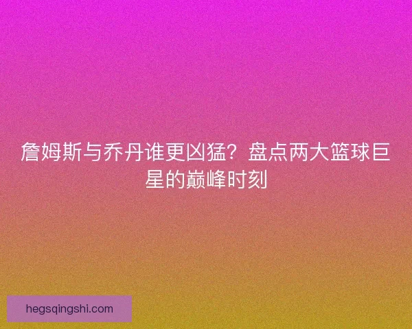 詹姆斯与乔丹谁更凶猛？盘点两大篮球巨星的巅峰时刻