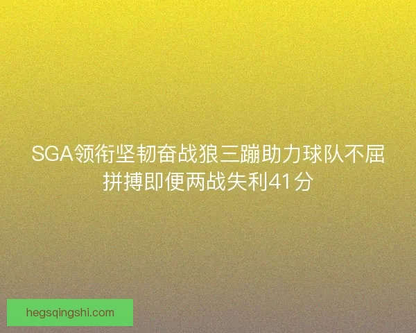 SGA领衔坚韧奋战狼三蹦助力球队不屈拼搏即便两战失利41分
