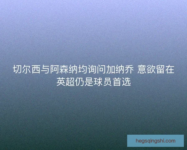 切尔西与阿森纳均询问加纳乔 意欲留在英超仍是球员首选