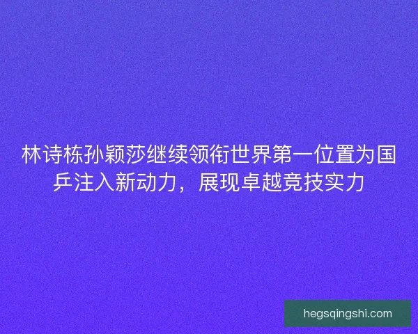 林诗栋孙颖莎继续领衔世界第一位置为国乒注入新动力，展现卓越竞技实力