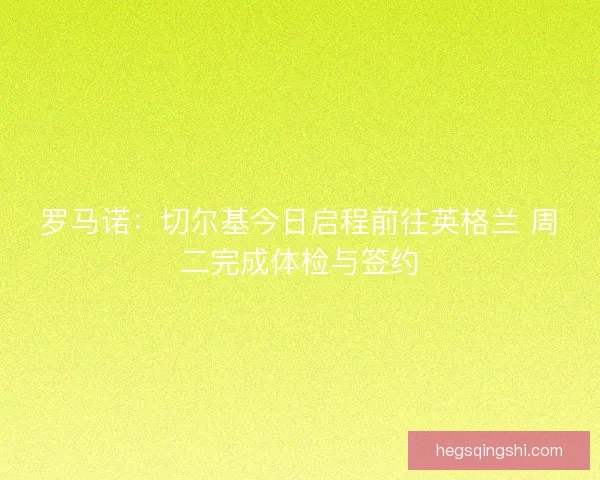 罗马诺：切尔基今日启程前往英格兰 周二完成体检与签约