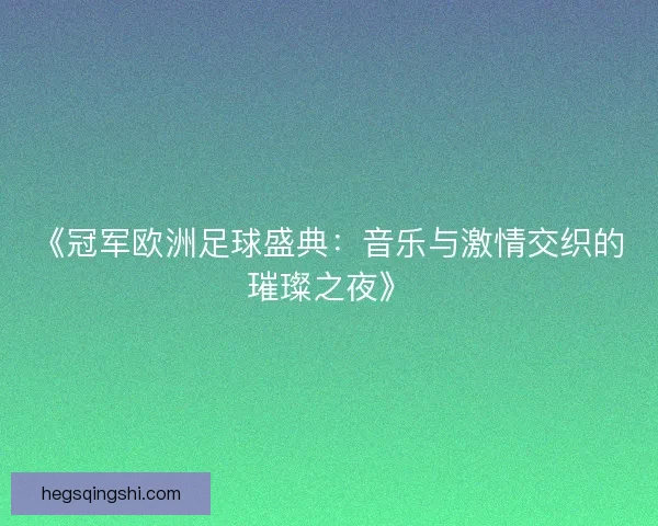 《冠军欧洲足球盛典：音乐与激情交织的璀璨之夜》