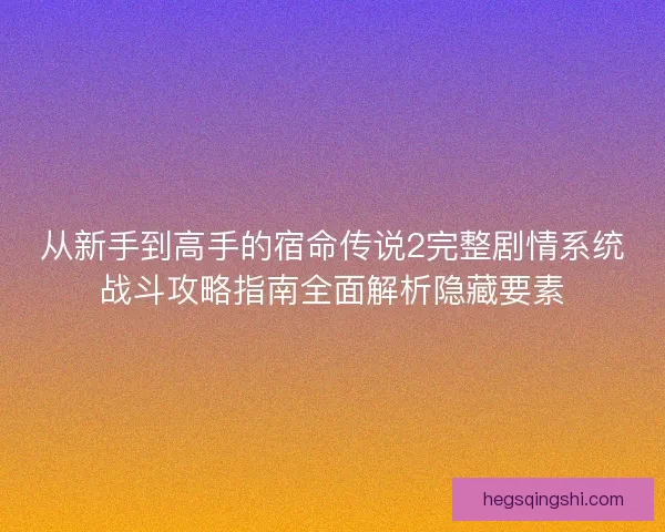 从新手到高手的宿命传说2完整剧情系统战斗攻略指南全面解析隐藏要素
