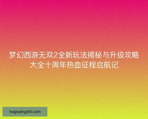 梦幻西游无双2全新玩法揭秘与升级攻略大全十周年热血征程启航记