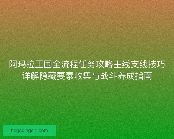 阿玛拉王国全流程任务攻略主线支线技巧详解隐藏要素收集与战斗养成指南