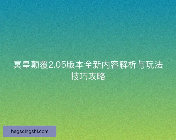 冥皇颠覆2.05版本全新内容解析与玩法技巧攻略