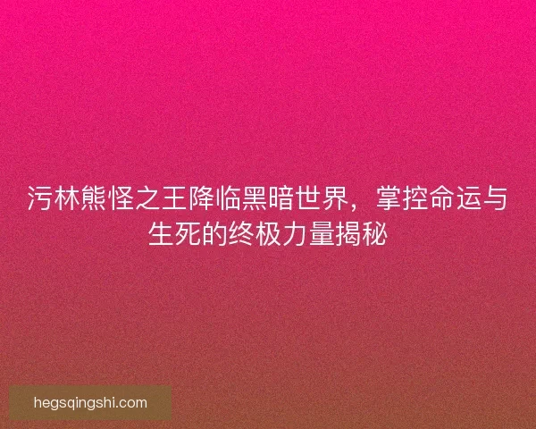 污林熊怪之王降临黑暗世界，掌控命运与生死的终极力量揭秘
