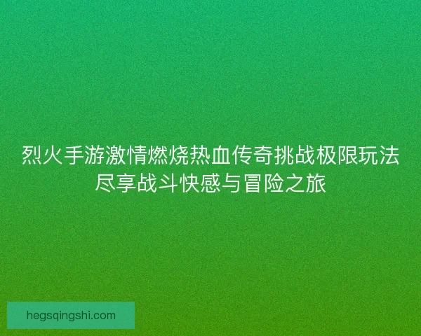 烈火手游激情燃烧热血传奇挑战极限玩法尽享战斗快感与冒险之旅