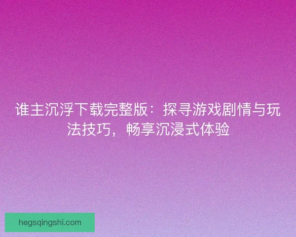谁主沉浮下载完整版：探寻游戏剧情与玩法技巧，畅享沉浸式体验