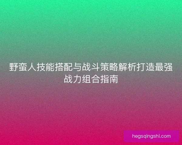 野蛮人技能搭配与战斗策略解析打造最强战力组合指南