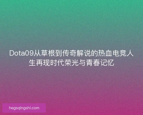 Dota09从草根到传奇解说的热血电竞人生再现时代荣光与青春记忆