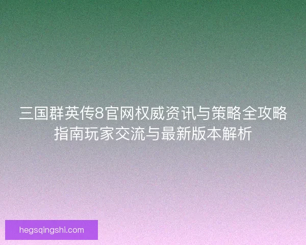 三国群英传8官网权威资讯与策略全攻略指南玩家交流与最新版本解析