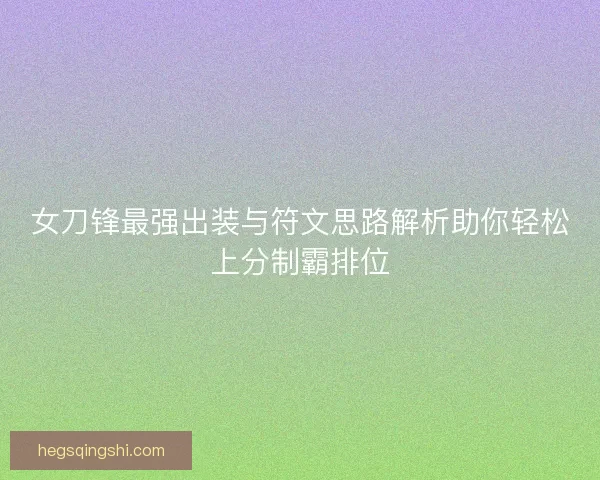女刀锋最强出装与符文思路解析助你轻松上分制霸排位