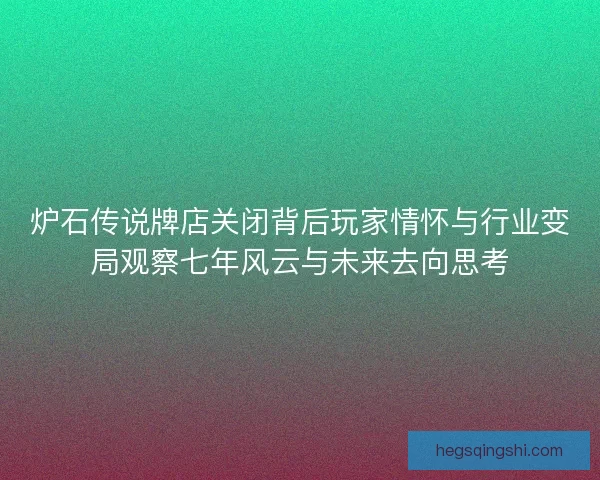 炉石传说牌店关闭背后玩家情怀与行业变局观察七年风云与未来去向思考