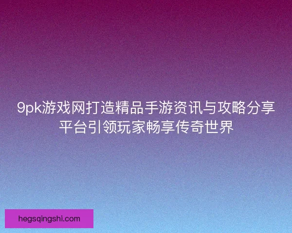 9pk游戏网打造精品手游资讯与攻略分享平台引领玩家畅享传奇世界