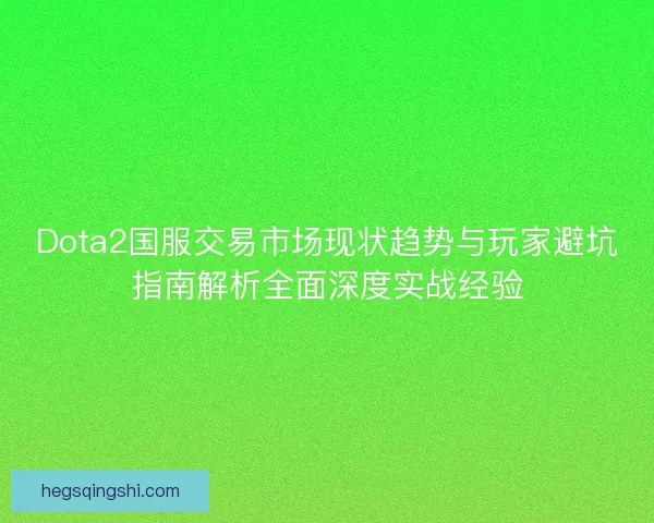 Dota2国服交易市场现状趋势与玩家避坑指南解析全面深度实战经验