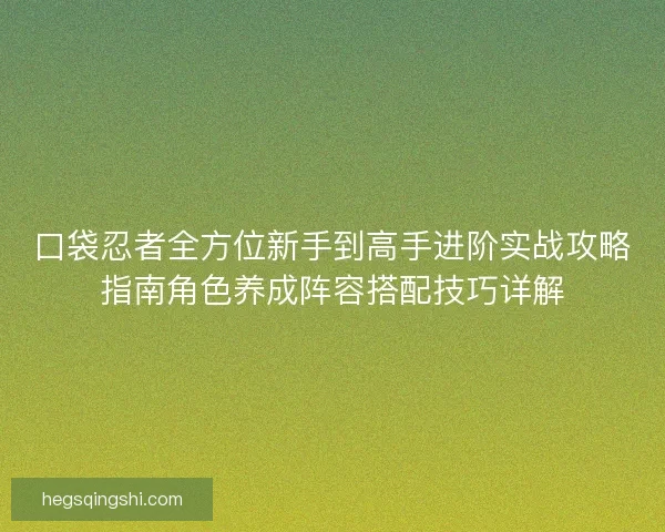 口袋忍者全方位新手到高手进阶实战攻略指南角色养成阵容搭配技巧详解