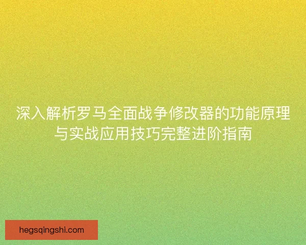 深入解析罗马全面战争修改器的功能原理与实战应用技巧完整进阶指南