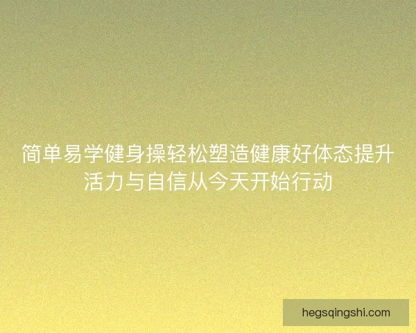简单易学健身操轻松塑造健康好体态提升活力与自信从今天开始行动