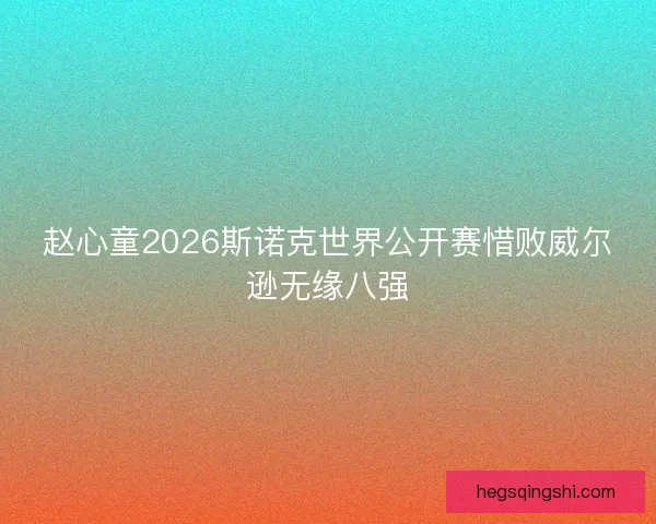 赵心童2026斯诺克世界公开赛惜败威尔逊无缘八强