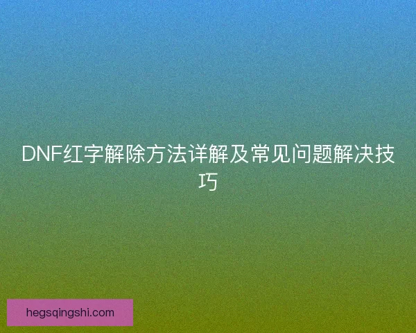 DNF红字解除方法详解及常见问题解决技巧