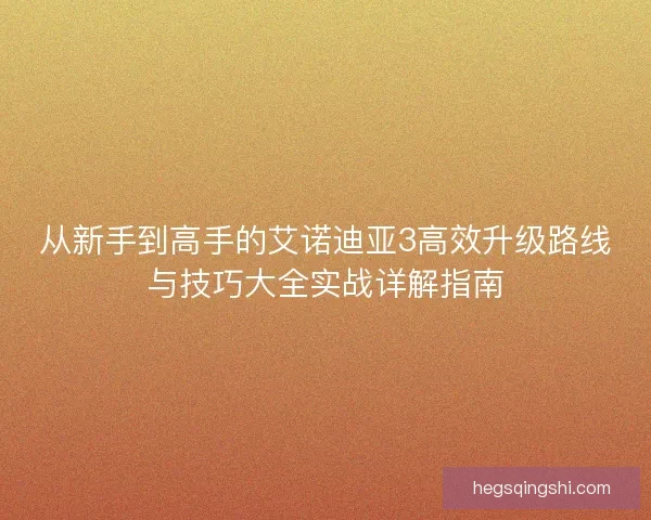 从新手到高手的艾诺迪亚3高效升级路线与技巧大全实战详解指南