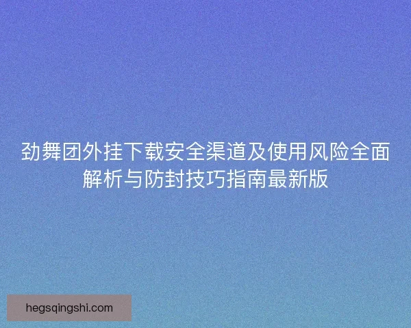 劲舞团外挂下载安全渠道及使用风险全面解析与防封技巧指南最新版