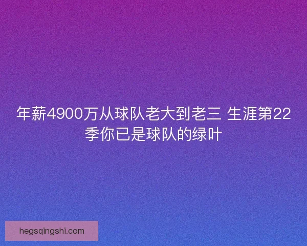 年薪4900万从球队老大到老三 生涯第22季你已是球队的绿叶