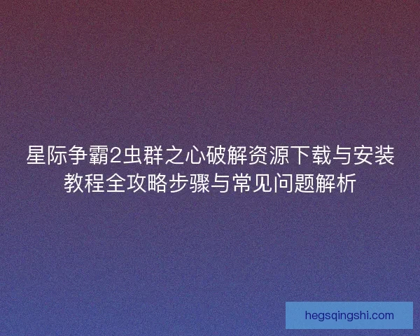 星际争霸2虫群之心破解资源下载与安装教程全攻略步骤与常见问题解析