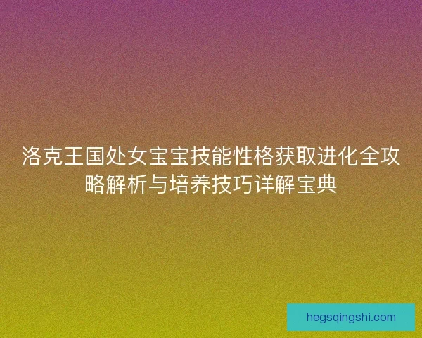 洛克王国处女宝宝技能性格获取进化全攻略解析与培养技巧详解宝典