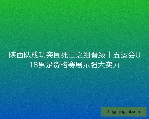 陕西队成功突围死亡之组晋级十五运会U18男足资格赛展示强大实力