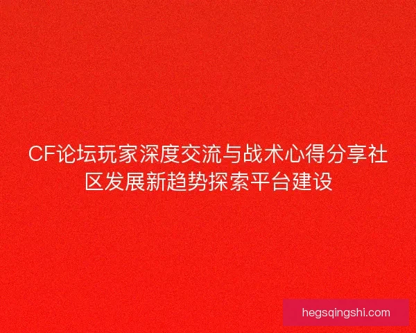 CF论坛玩家深度交流与战术心得分享社区发展新趋势探索平台建设