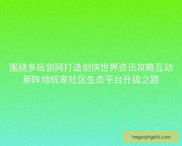围绕多玩剑网打造剑侠世界资讯攻略互动新阵地玩家社区生态平台升级之路