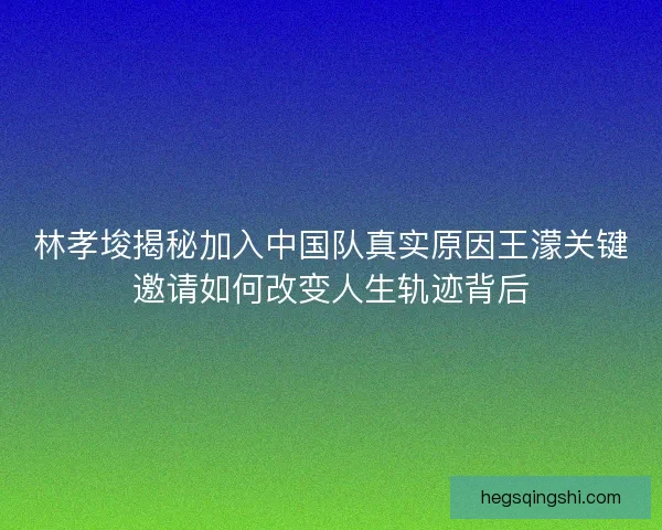 林孝埈揭秘加入中国队真实原因王濛关键邀请如何改变人生轨迹背后
