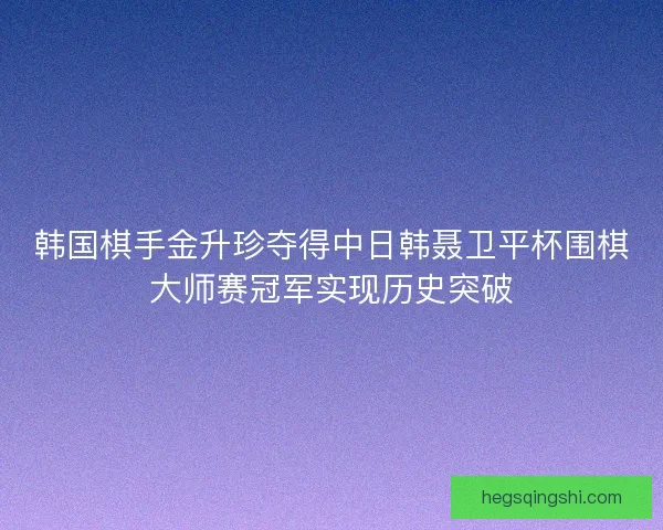韩国棋手金升珍夺得中日韩聂卫平杯围棋大师赛冠军实现历史突破