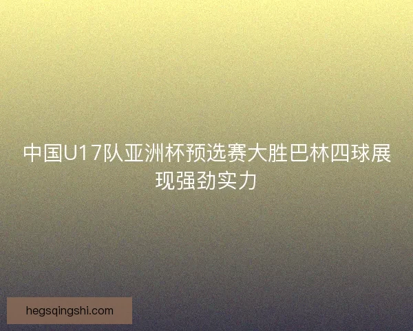 中国U17队亚洲杯预选赛大胜巴林四球展现强劲实力