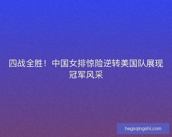 四战全胜！中国女排惊险逆转美国队展现冠军风采