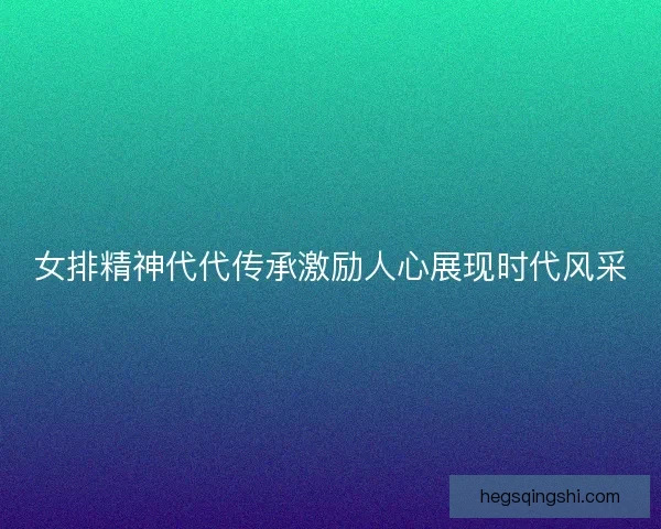 女排精神代代传承激励人心展现时代风采