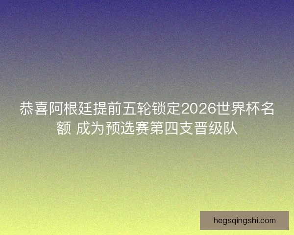 恭喜阿根廷提前五轮锁定2026世界杯名额 成为预选赛第四支晋级队