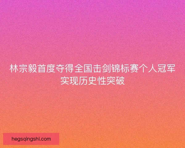 林宗毅首度夺得全国击剑锦标赛个人冠军实现历史性突破