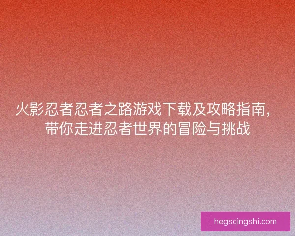 火影忍者忍者之路游戏下载及攻略指南，带你走进忍者世界的冒险与挑战