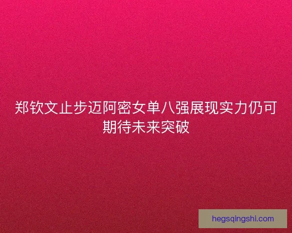 郑钦文止步迈阿密女单八强展现实力仍可期待未来突破