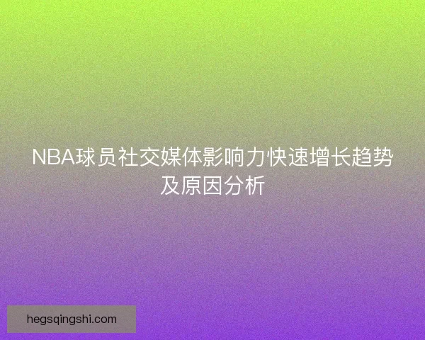 NBA球员社交媒体影响力快速增长趋势及原因分析 NBA球员社交媒体影响力快速增长趋势及原因分析