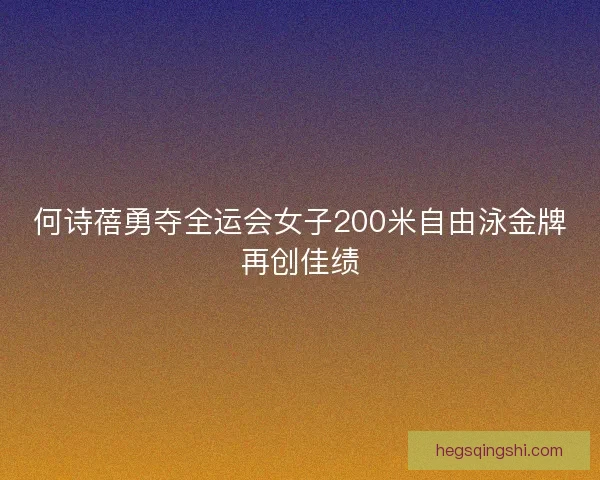 何诗蓓勇夺全运会女子200米自由泳金牌再创佳绩