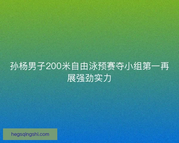 孙杨男子200米自由泳预赛夺小组第一再展强劲实力