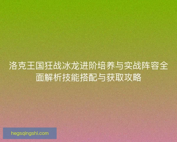洛克王国狂战冰龙进阶培养与实战阵容全面解析技能搭配与获取攻略