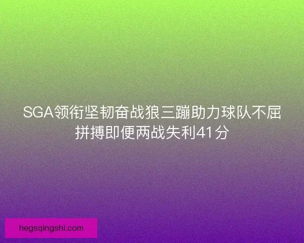SGA领衔坚韧奋战狼三蹦助力球队不屈拼搏即便两战失利41分