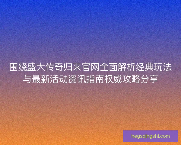 围绕盛大传奇归来官网全面解析经典玩法与最新活动资讯指南权威攻略分享