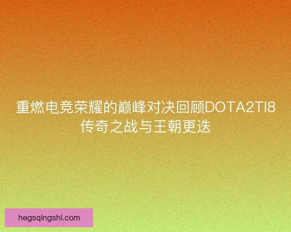 重燃电竞荣耀的巅峰对决回顾DOTA2TI8传奇之战与王朝更迭